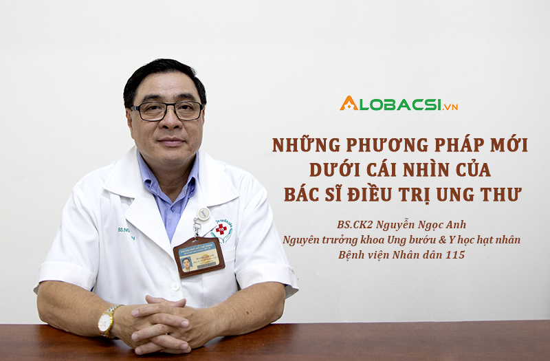 BS.CK2 Nguyễn Ngọc Anh tư vấn: Những phương pháp mới dưới cái nhìn của bác sĩ điều trị ung thư