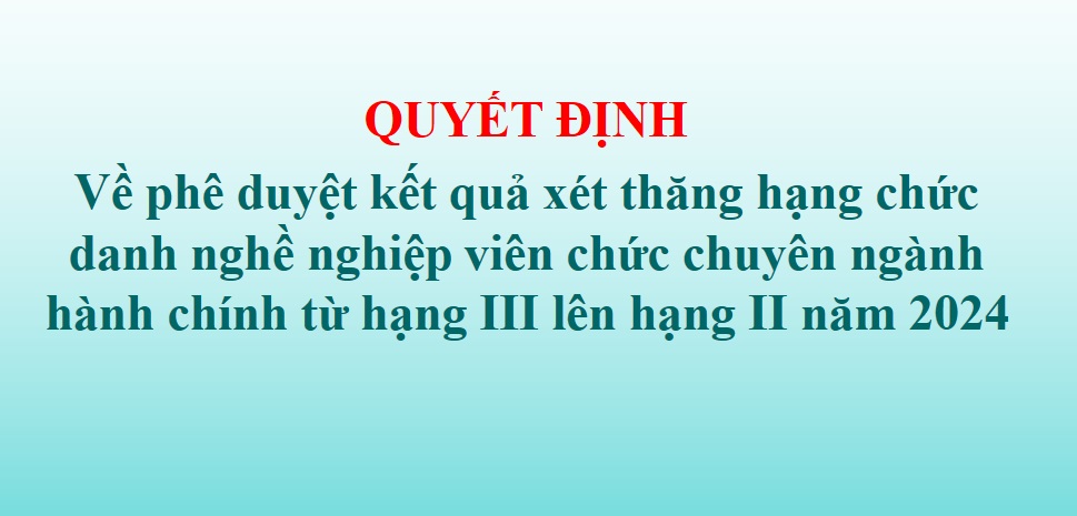 Quyết định phê duyệt kết quả xét thăng hạng chức danh nghề nghiệp viên chức chuyên ngành hành chính từ hạng III lên hạng II năm 2024